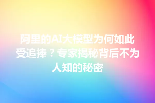 阿里的AI大模型为何如此受追捧?专家揭秘背后不为人知的秘密