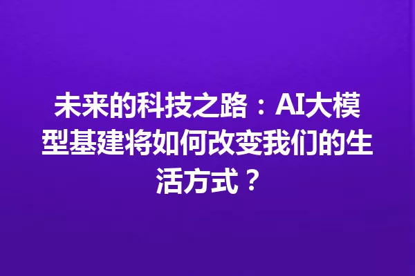 未来的科技之路:AI大模型基建将如何改变我们的生活方式?