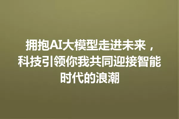 拥抱AI大模型走进未来,科技引领你我共同迎接智能时代的浪潮