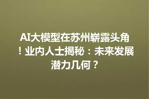 AI大模型在苏州崭露头角!业内人士揭秘:未来发展潜力几何?