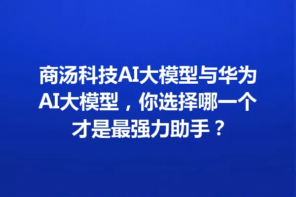商汤科技AI大模型与华为AI大模型,你选择哪一个才是最强力助手?