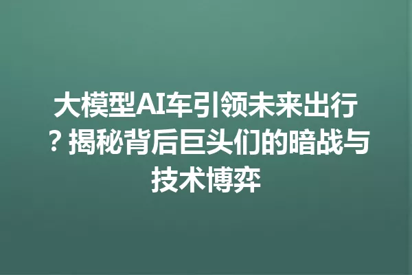 大模型AI车引领未来出行?揭秘背后巨头们的暗战与技术博弈