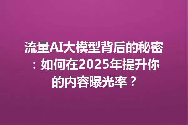 流量AI大模型背后的秘密:如何在2025年提升你的内容曝光率?