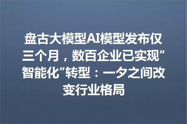 盘古大模型AI模型发布仅三个月,数百企业已实现“智能化”转型:一夕之间改变行业格局