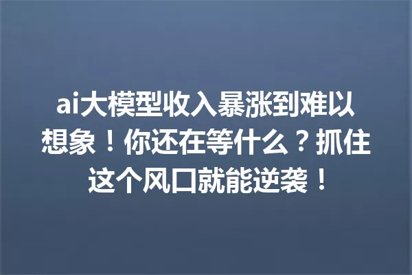 ai大模型收入暴涨到难以想象!你还在等什么?抓住这个风口就能逆袭!