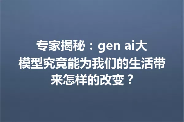 专家揭秘:gen ai大模型究竟能为我们的生活带来怎样的改变?