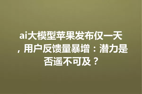 ai大模型苹果发布仅一天,用户反馈量暴增:潜力是否遥不可及?
