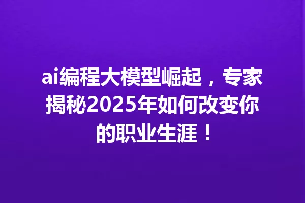 ai编程大模型崛起,专家揭秘2025年如何改变你的职业生涯!