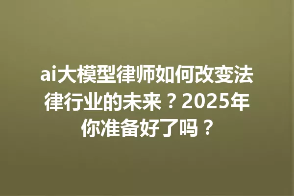 ai大模型律师如何改变法律行业的未来?2025年你准备好了吗?