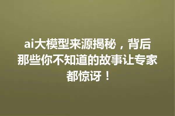 ai大模型来源揭秘,背后那些你不知道的故事让专家都惊讶!