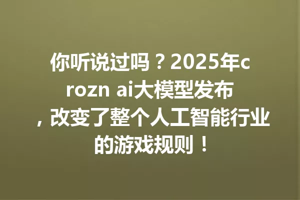 你听说过吗?2025年crozn ai大模型发布,改变了整个人工智能行业的游戏规则!