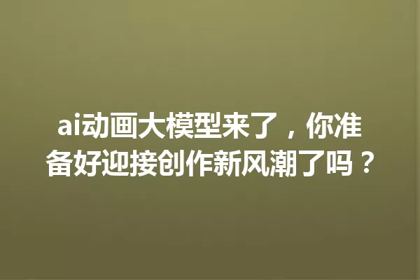 ai动画大模型来了,你准备好迎接创作新风潮了吗?