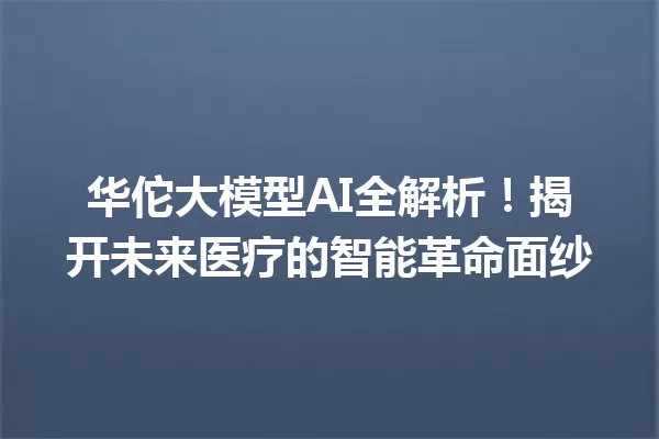 华佗大模型AI全解析!揭开未来医疗的智能革命面纱