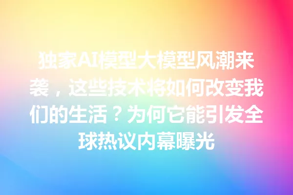 独家AI模型大模型风潮来袭,这些技术将如何改变我们的生活?为何它能引发全球热议内幕曝光