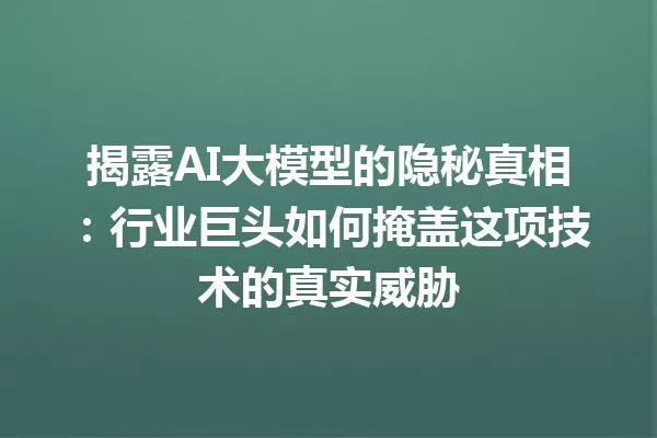 揭露AI大模型的隐秘真相:行业巨头如何掩盖这项技术的真实威胁