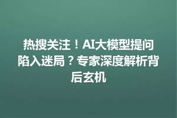 热搜关注!AI大模型提问陷入迷局?专家深度解析背后玄机