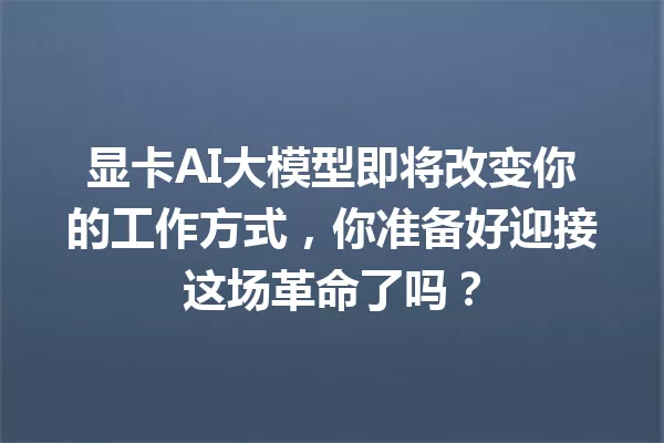 显卡AI大模型即将改变你的工作方式,你准备好迎接这场革命了吗?