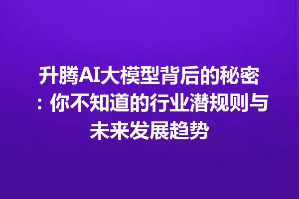 升腾AI大模型背后的秘密:你不知道的行业潜规则与未来发展趋势