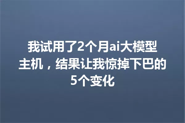 我试用了2个月ai大模型主机,结果让我惊掉下巴的5个变化