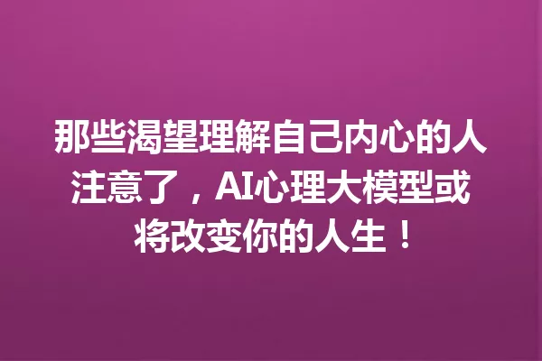 那些渴望理解自己内心的人注意了,AI心理大模型或将改变你的人生!