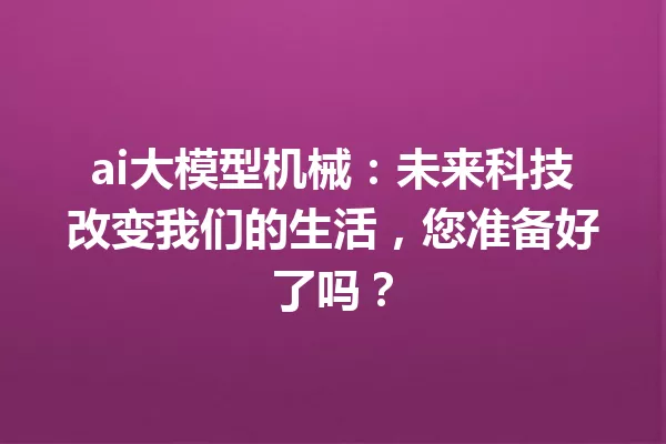 ai大模型机械:未来科技改变我们的生活,您准备好了吗?