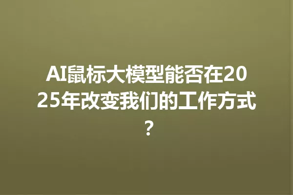 AI鼠标大模型能否在2025年改变我们的工作方式?