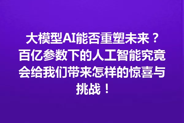 大模型AI能否重塑未来?百亿参数下的人工智能究竟会给我们带来怎样的惊喜与挑战!