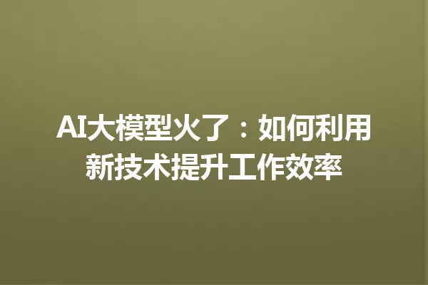 AI大模型火了:如何利用新技术提升工作效率