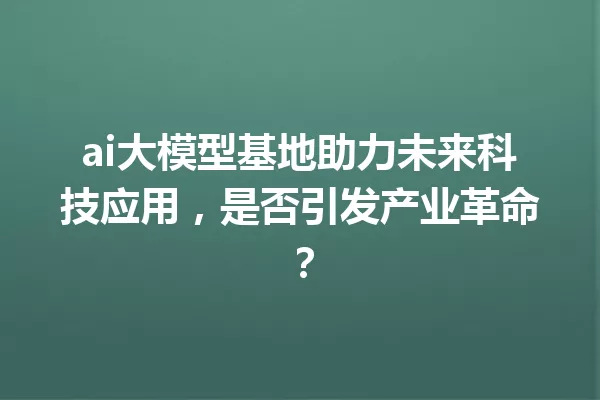 ai大模型基地助力未来科技应用,是否引发产业革命?