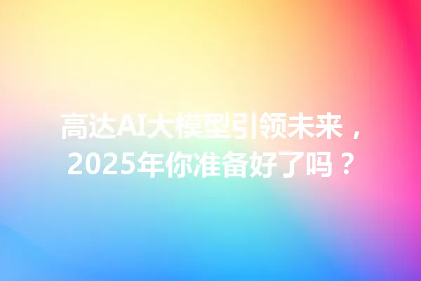 高达AI大模型引领未来,2025年你准备好了吗?