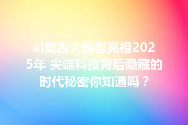 ai复古大模型亮相2025年 尖端科技背后隐藏的时代秘密你知道吗?