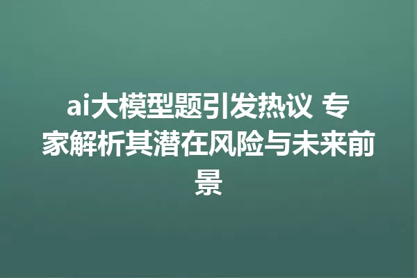 ai大模型题引发热议 专家解析其潜在风险与未来前景