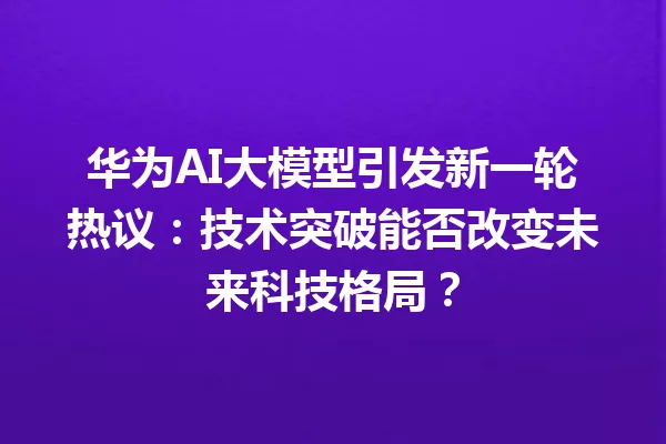 华为AI大模型引发新一轮热议:技术突破能否改变未来科技格局?