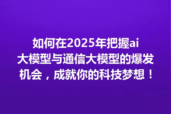 如何在2025年把握ai大模型与通信大模型的爆发机会,成就你的科技梦想!