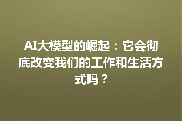 AI大模型的崛起:它会彻底改变我们的工作和生活方式吗?