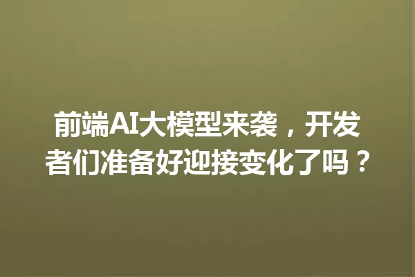 前端AI大模型来袭,开发者们准备好迎接变化了吗?