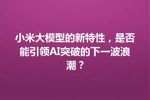 小米大模型的新特性,是否能引领AI突破的下一波浪潮?