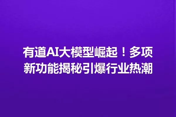 有道AI大模型崛起!多项新功能揭秘引爆行业热潮