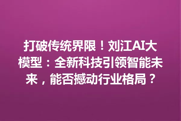 打破传统界限!刘江AI大模型:全新科技引领智能未来,能否撼动行业格局?