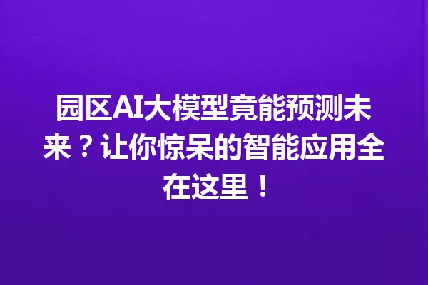 园区AI大模型竟能预测未来?让你惊呆的智能应用全在这里!