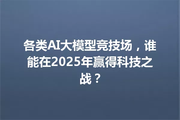 各类AI大模型竞技场,谁能在2025年赢得科技之战?
