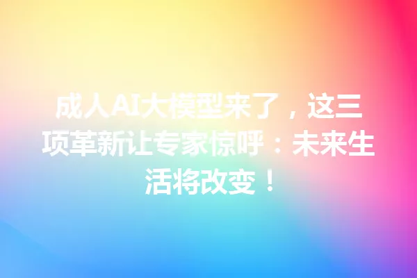 成人AI大模型来了,这三项革新让专家惊呼:未来生活将改变!