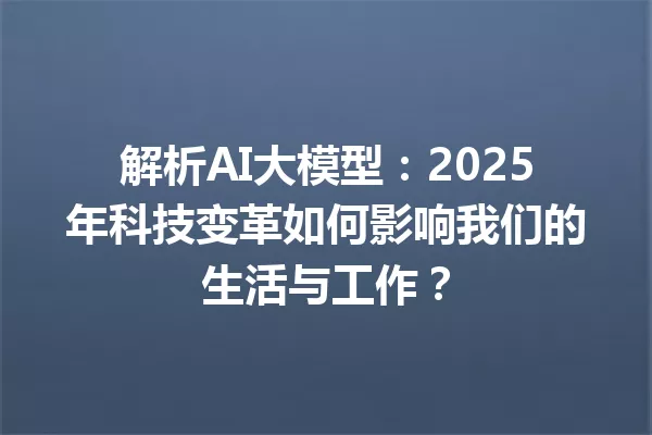 解析AI大模型:2025年科技变革如何影响我们的生活与工作?