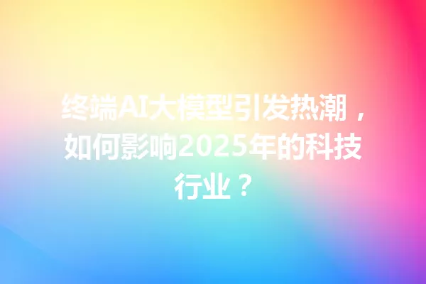 终端AI大模型引发热潮,如何影响2025年的科技行业?