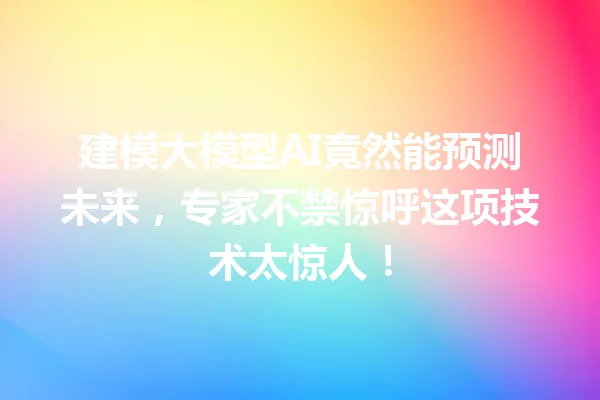 建模大模型AI竟然能预测未来,专家不禁惊呼这项技术太惊人!