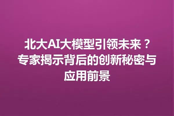 北大AI大模型引领未来?专家揭示背后的创新秘密与应用前景