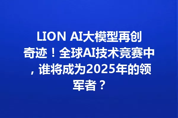 LION AI大模型再创奇迹!全球AI技术竞赛中,谁将成为2025年的领军者?