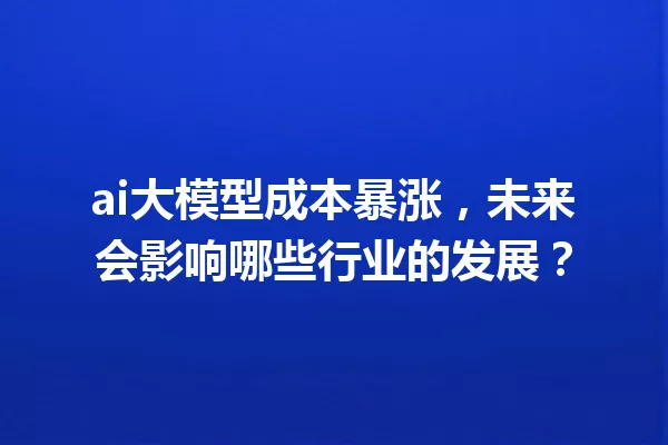 ai大模型成本暴涨,未来会影响哪些行业的发展?