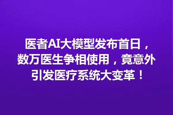 医者AI大模型发布首日,数万医生争相使用,竟意外引发医疗系统大变革!