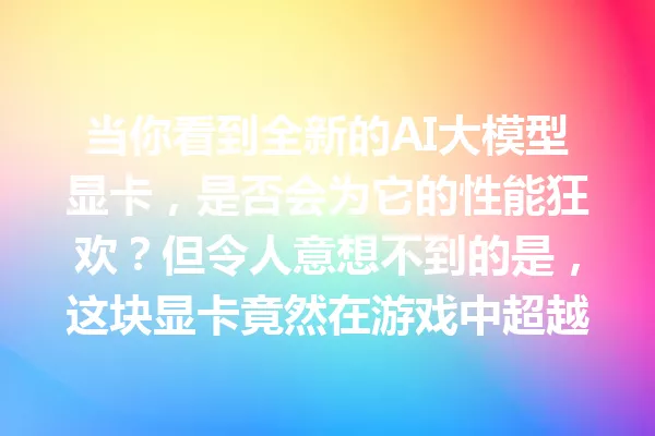 当你看到全新的AI大模型显卡,是否会为它的性能狂欢?但令人意想不到的是,这块显卡竟然在游戏中超越百万的超频记录…
